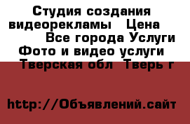 Студия создания видеорекламы › Цена ­ 20 000 - Все города Услуги » Фото и видео услуги   . Тверская обл.,Тверь г.